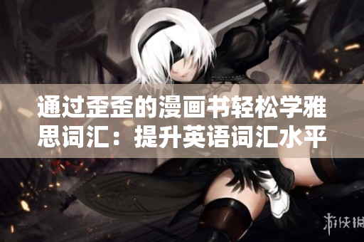 通過(guò)歪歪的漫畫書輕松學(xué)雅思詞匯：提升英語(yǔ)詞匯水平的有趣方法