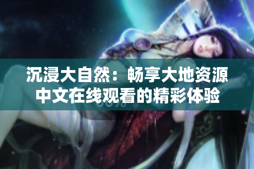 沉浸大自然：暢享大地資源中文在線觀看的精彩體驗(yàn)