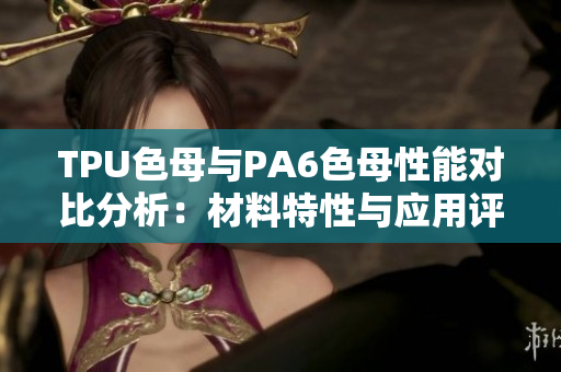 TPU色母與PA6色母性能對(duì)比分析：材料特性與應(yīng)用評(píng)估
