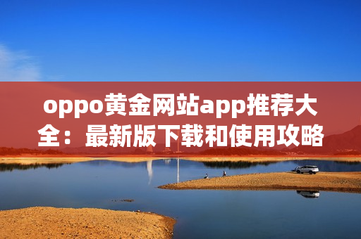 oppo黃金網(wǎng)站app推薦大全：最新版下載和使用攻略