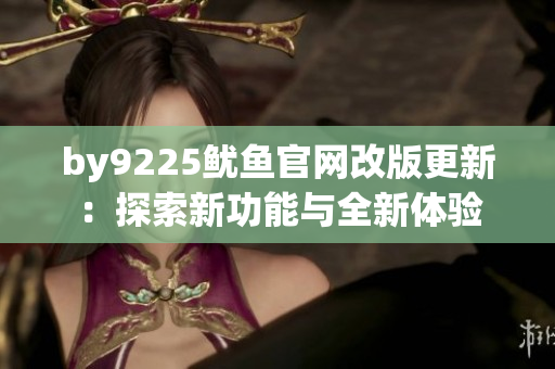 by9225魷魚官網(wǎng)改版更新：探索新功能與全新體驗(yàn)
