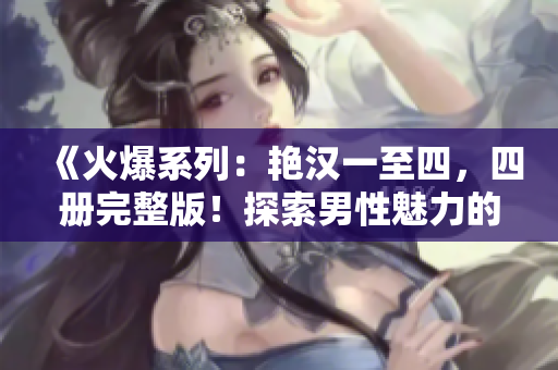 《火爆系列：艷漢一至四，四冊(cè)完整版！探索男性魅力的精彩故事！》