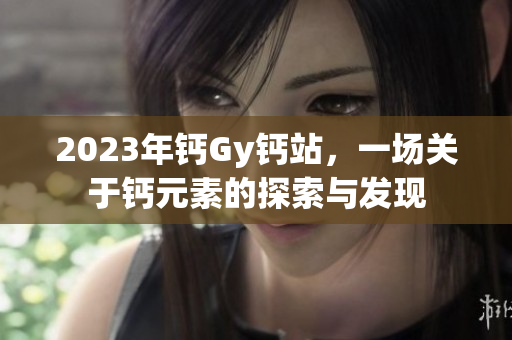 2023年鈣Gy鈣站，一場(chǎng)關(guān)于鈣元素的探索與發(fā)現(xiàn)