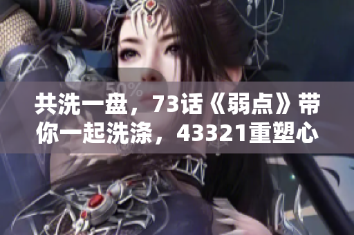 共洗一盤，73話《弱點(diǎn)》帶你一起洗滌，43321重塑心靈
