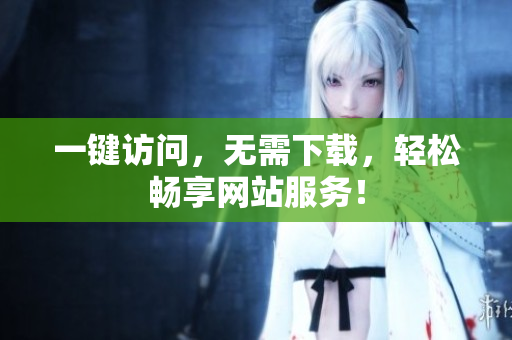 一鍵訪問，無需下載，輕松暢享網(wǎng)站服務(wù)！