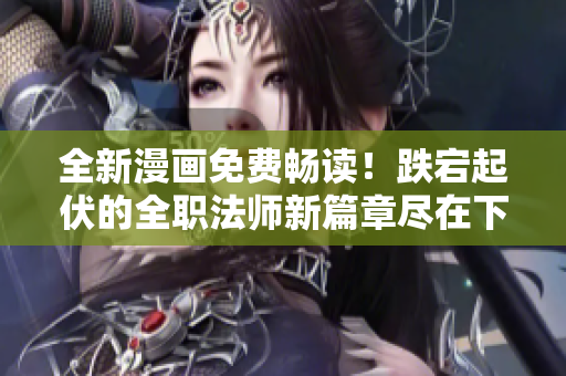 全新漫畫免費(fèi)暢讀！跌宕起伏的全職法師新篇章盡在下拉式閱讀
