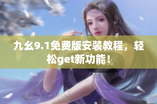 九幺9.1免費(fèi)版安裝教程，輕松get新功能！