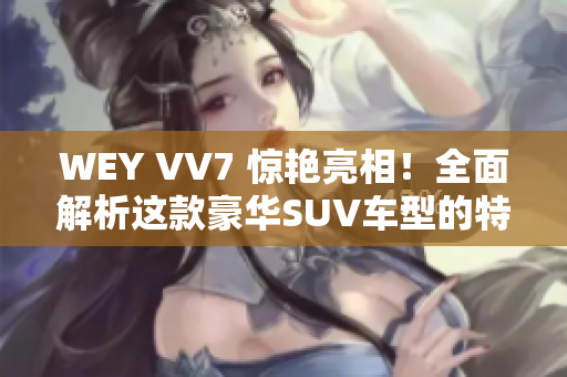 WEY VV7 驚艷亮相！全面解析這款豪華SUV車型的特色與性能