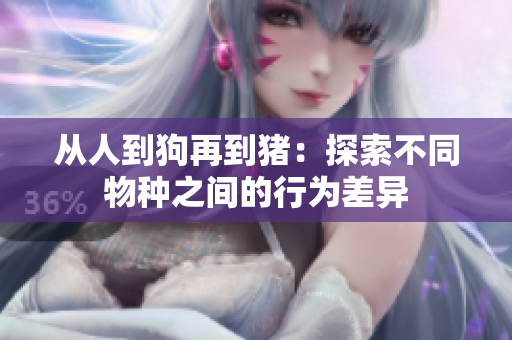 從人到狗再到豬：探索不同物種之間的行為差異