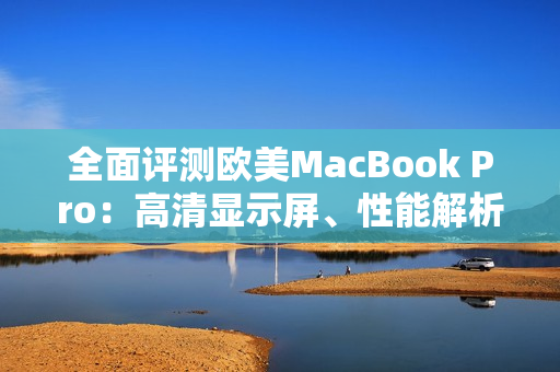 全面評測歐美MacBook Pro：高清顯示屏、性能解析及用戶體驗(yàn)評估