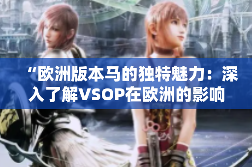 “歐洲版本馬的獨(dú)特魅力：深入了解VSOP在歐洲的影響”