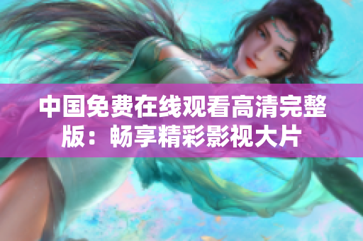 中國免費在線觀看高清完整版：暢享精彩影視大片