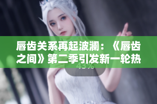 唇齒關系再起波瀾：《唇齒之間》第二季引發(fā)新一輪熱議