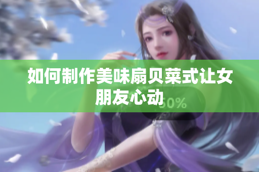 如何制作美味扇貝菜式讓女朋友心動