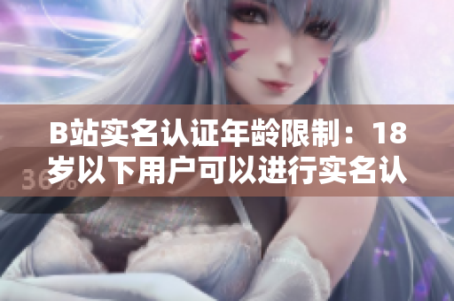 B站實名認證年齡限制：18歲以下用戶可以進行實名認證嗎？