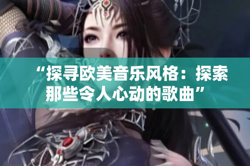 “探尋歐美音樂風(fēng)格：探索那些令人心動(dòng)的歌曲”