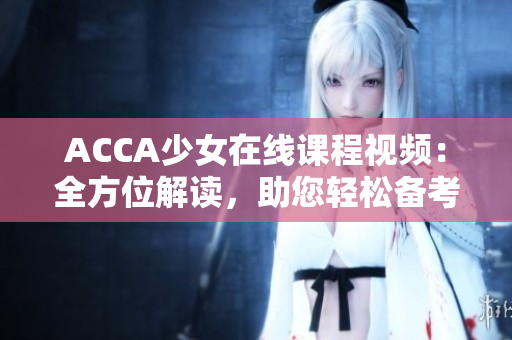 ACCA少女在線課程視頻：全方位解讀，助您輕松備考！
