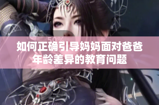 如何正確引導(dǎo)媽媽面對(duì)爸爸年齡差異的教育問(wèn)題