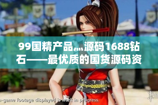 99國(guó)精產(chǎn)品灬源碼1688鉆石——最優(yōu)質(zhì)的國(guó)貨源碼資源