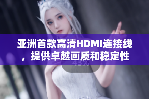亞洲首款高清HDMI連接線，提供卓越畫質(zhì)和穩(wěn)定性
