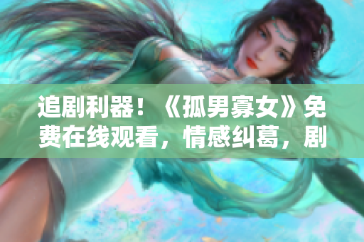追劇利器！《孤男寡女》免費(fèi)在線(xiàn)觀看，情感糾葛，劇情精彩，不容錯(cuò)過(guò)！