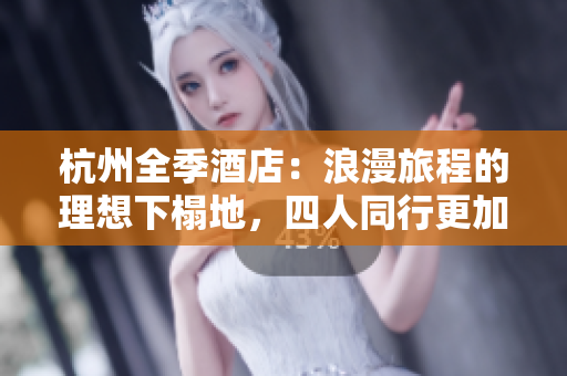 杭州全季酒店：浪漫旅程的理想下榻地，四人同行更加愜意