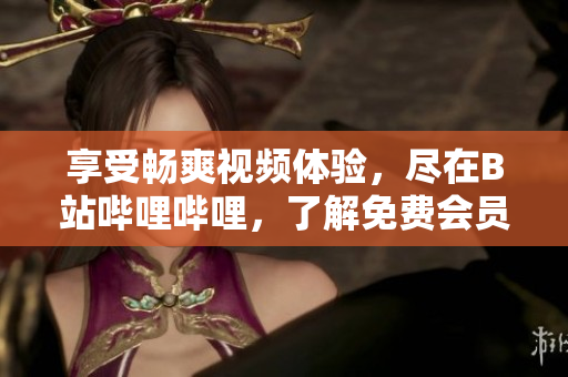 享受暢爽視頻體驗(yàn)，盡在B站嗶哩嗶哩，了解免費(fèi)會(huì)員福利