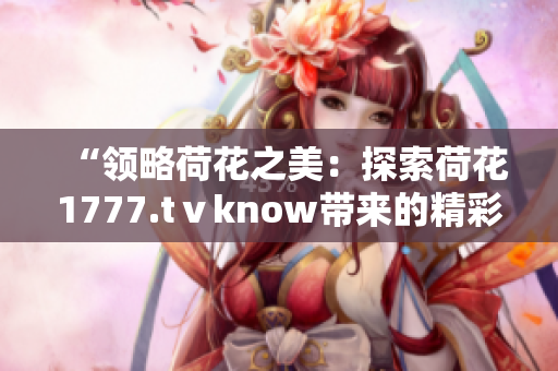 “領略荷花之美：探索荷花1777.tⅴknow帶來的精彩世界”