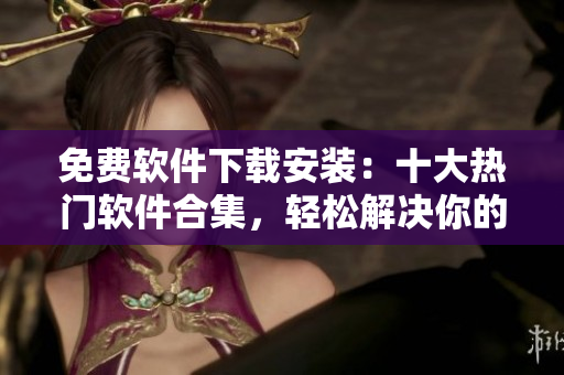 免費(fèi)軟件下載安裝：十大熱門(mén)軟件合集，輕松解決你的電腦需求