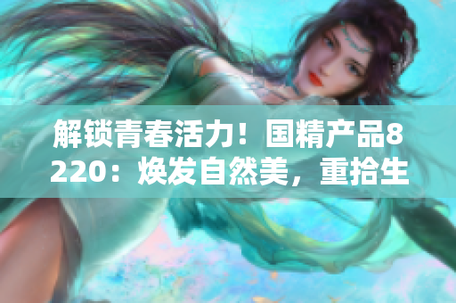 解鎖青春活力！國精產(chǎn)品8220：煥發(fā)自然美，重拾生活激情！