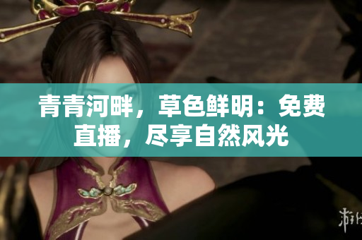 青青河畔，草色鮮明：免費直播，盡享自然風光