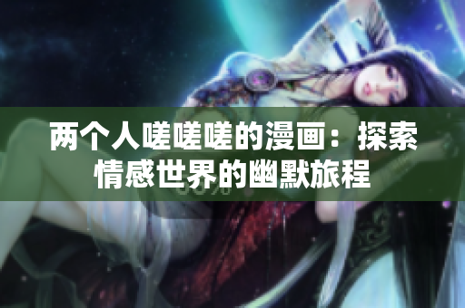 兩個人嗟嗟嗟的漫畫：探索情感世界的幽默旅程