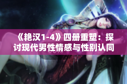 《艷漢1-4》四冊重塑：探討現(xiàn)代男性情感與性別認同的深刻故事