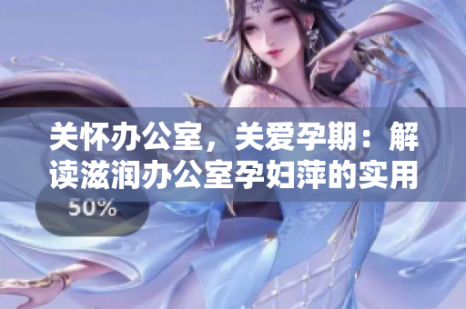 關(guān)懷辦公室，關(guān)愛孕期：解讀滋潤(rùn)辦公室孕婦萍的實(shí)用功能