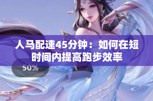 人馬配速45分鐘：如何在短時間內(nèi)提高跑步效率