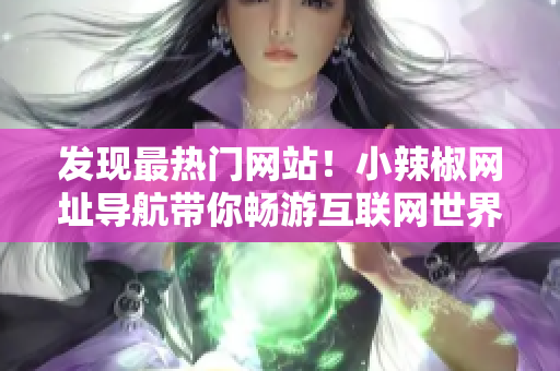 發(fā)現(xiàn)最熱門網(wǎng)站！小辣椒網(wǎng)址導(dǎo)航帶你暢游互聯(lián)網(wǎng)世界