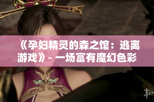 《孕婦精靈的森之館：逃離游戲》- 一場富有魔幻色彩的冒險故事