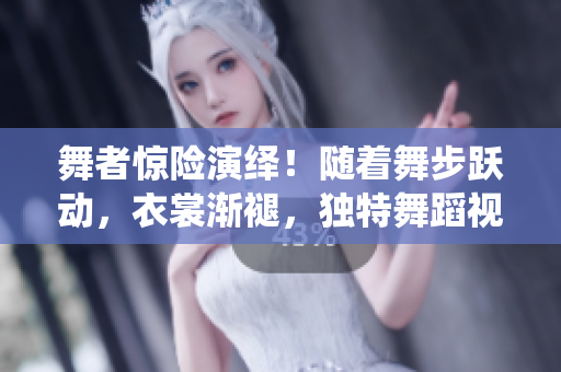 舞者驚險演繹！隨著舞步躍動，衣裳漸褪，獨特舞蹈視頻引爆眼球