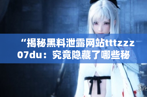 “揭秘黑料泄露網(wǎng)站tttzzz07du：究竟隱藏了哪些秘密？”