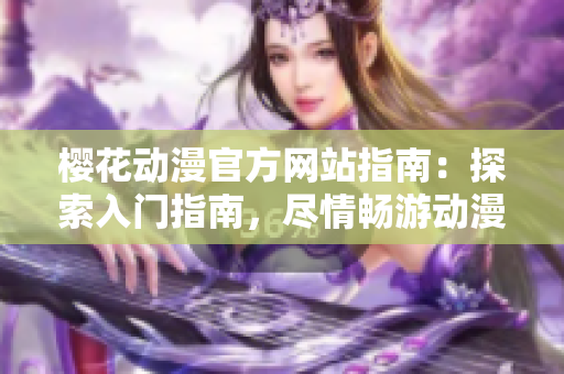 櫻花動漫官方網(wǎng)站指南：探索入門指南，盡情暢游動漫世界