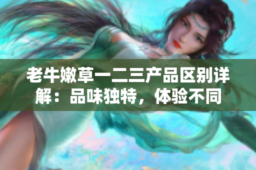 老牛嫩草一二三產(chǎn)品區(qū)別詳解：品味獨(dú)特，體驗(yàn)不同
