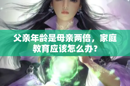 父親年齡是母親兩倍，家庭教育應(yīng)該怎么辦？