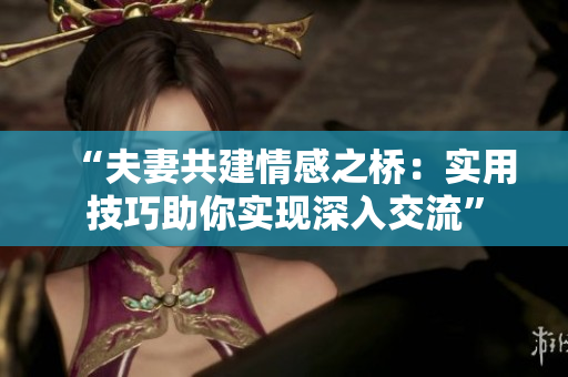 “夫妻共建情感之橋：實(shí)用技巧助你實(shí)現(xiàn)深入交流”