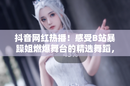 抖音網(wǎng)紅熱播！感受B站暴躁姐燃爆舞臺(tái)的精選舞蹈，震撼你的視聽(tīng)體驗(yàn)！
