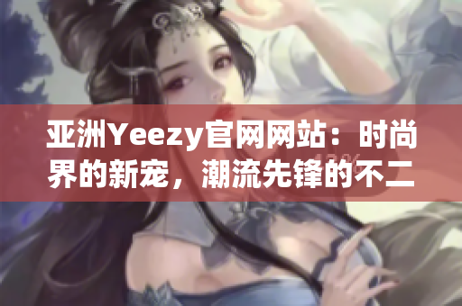 亞洲Yeezy官網(wǎng)網(wǎng)站：時(shí)尚界的新寵，潮流先鋒的不二選擇