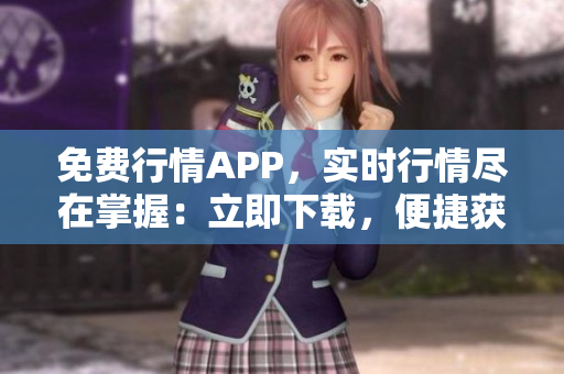 免費(fèi)行情APP，實(shí)時(shí)行情盡在掌握：立即下載，便捷獲取市場(chǎng)動(dòng)態(tài)