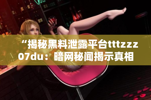 “揭秘黑料泄露平臺tttzzz07du：暗網(wǎng)秘聞揭示真相！”