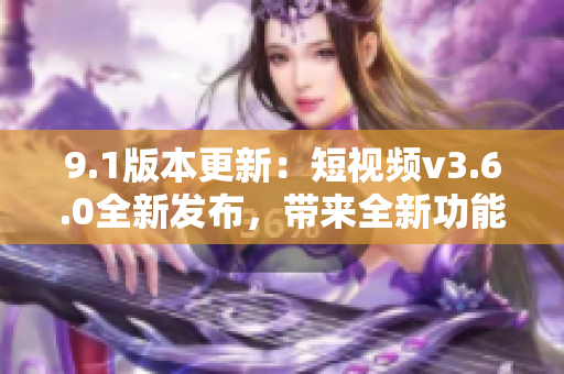 9.1版本更新：短視頻v3.6.0全新發(fā)布，帶來(lái)全新功能