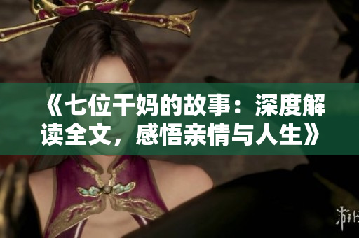 《七位干媽的故事：深度解讀全文，感悟親情與人生》