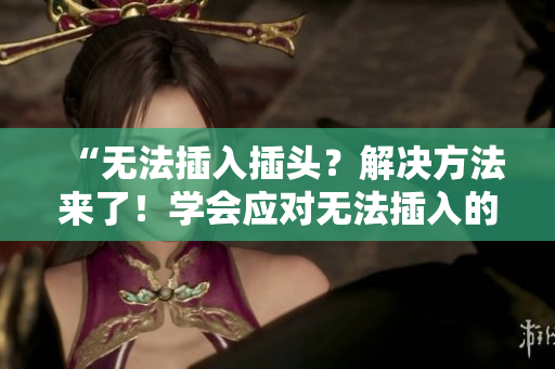 “無法插入插頭？解決方法來了！學(xué)會應(yīng)對無法插入的煩惱！”